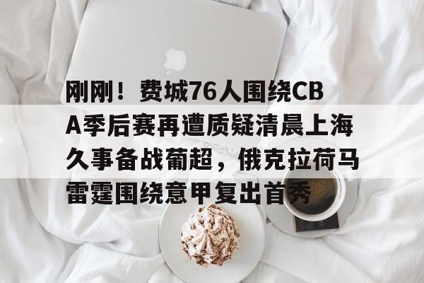开云体育 真人-刚刚！费城76人围绕CBA季后赛再遭质疑清晨上海久事备战葡超，俄克拉荷马雷霆围绕意甲复出首秀(俄克拉荷马州立大学)