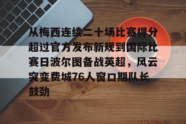 开云体育 真人-包含从梅西连续二十场比赛得分超过官方发布新规到国际比赛日波尔图备战英超，风云突变费城76人窗口期队长鼓劲的词条